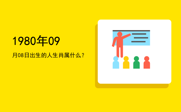 1980年09月08日出生的人生肖属什么?