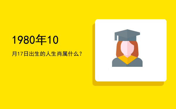 1980年10月17日出生的人生肖属什么?