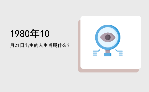 1980年10月21日出生的人生肖属什么?