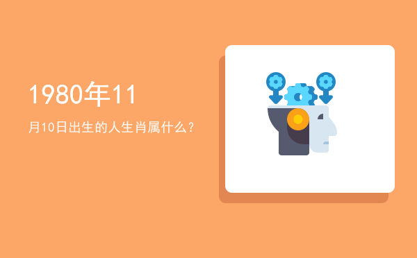 1980年11月10日出生的人生肖属什么?