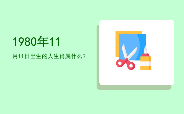1980年11月11日出生的人生肖属什么?