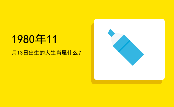1980年11月13日出生的人生肖属什么?