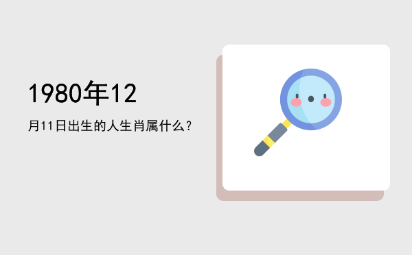 1980年12月11日出生的人生肖属什么?