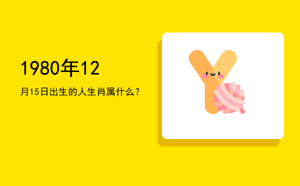 1980年12月15日出生的人生肖属什么?