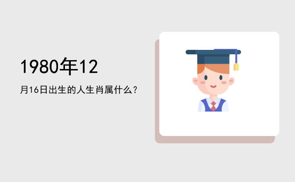 1980年12月16日出生的人生肖属什么?