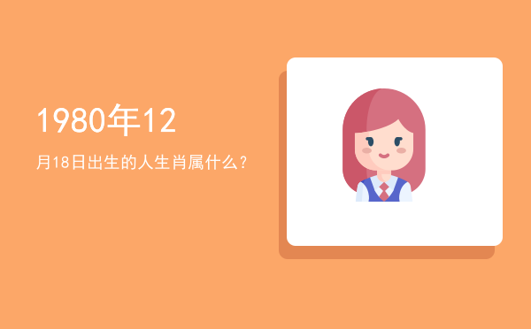 1980年12月18日出生的人生肖属什么?