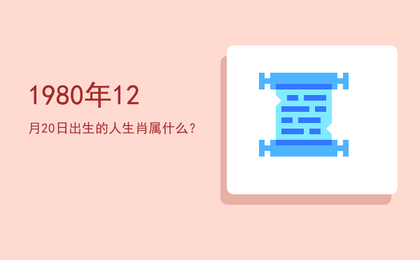 1980年12月20日出生的人生肖属什么?