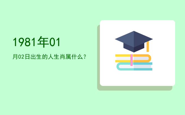 1981年01月02日出生的人生肖属什么?