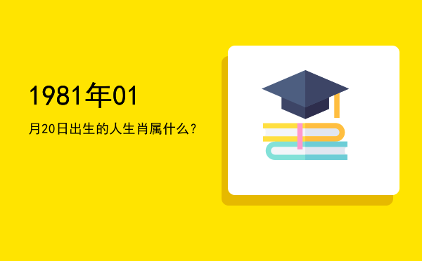 1981年01月20日出生的人生肖属什么?