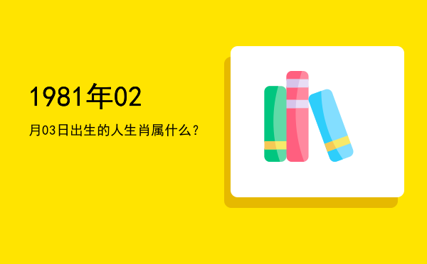 1981年02月03日出生的人生肖属什么?