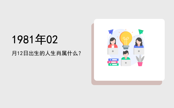 1981年02月12日出生的人生肖属什么?