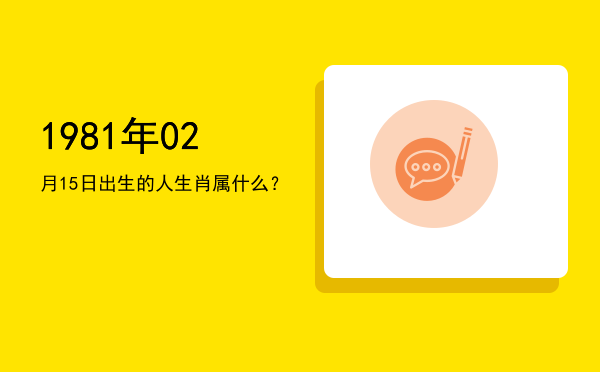 1981年02月15日出生的人生肖属什么?