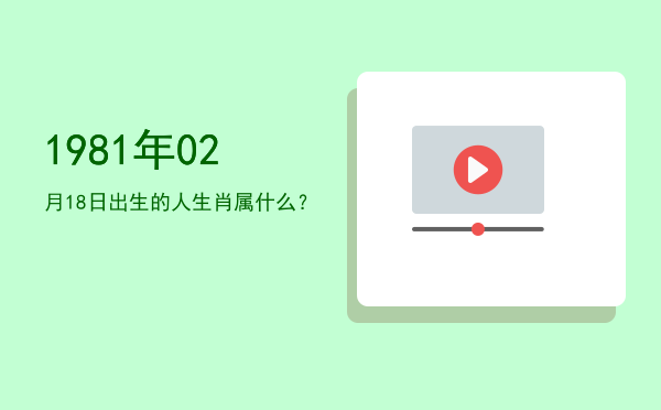 1981年02月18日出生的人生肖属什么?