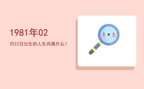 1981年02月22日出生的人生肖属什么?