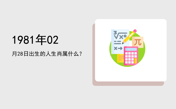 1981年02月28日出生的人生肖属什么?