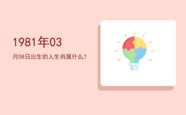 1981年03月08日出生的人生肖属什么?