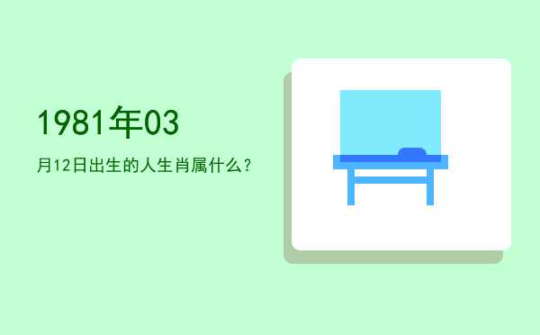 1981年03月12日出生的人生肖属什么?