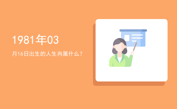 1981年03月16日出生的人生肖属什么?