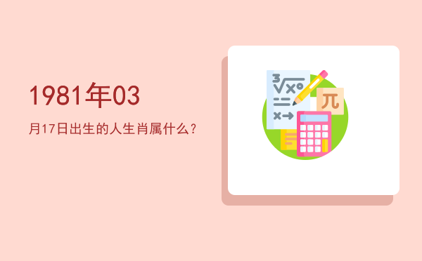 1981年03月17日出生的人生肖属什么?