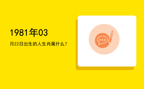1981年03月22日出生的人生肖属什么?