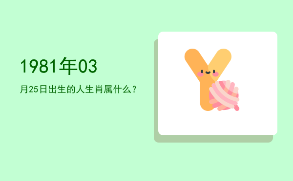 1981年03月25日出生的人生肖属什么?