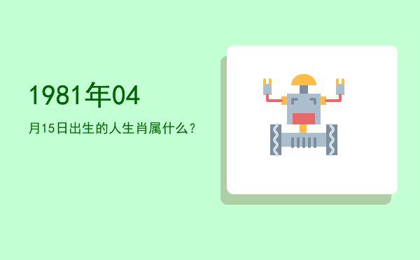 1981年04月15日出生的人生肖属什么?