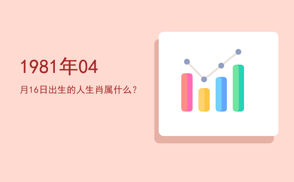 1981年04月16日出生的人生肖属什么?