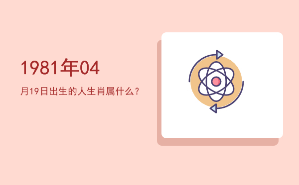 1981年04月19日出生的人生肖属什么？