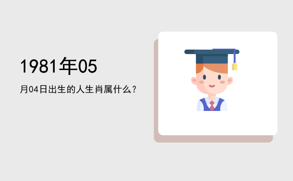 1981年05月04日出生的人生肖属什么?