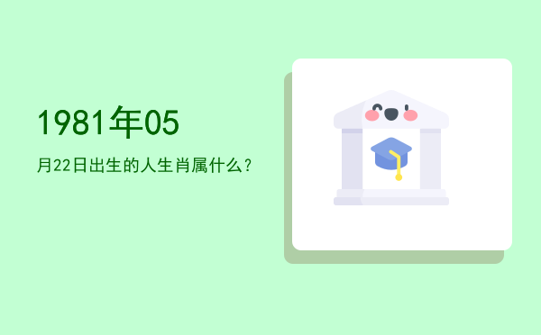 1981年05月22日出生的人生肖属什么?