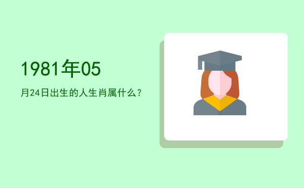 1981年05月24日出生的人生肖属什么?