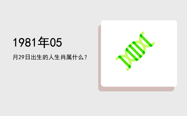 1981年05月29日出生的人生肖属什么?