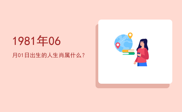 1981年06月01日出生的人生肖属什么?