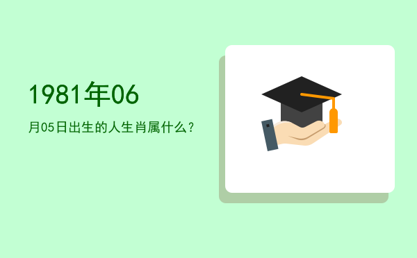 1981年06月05日出生的人生肖属什么?