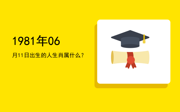 1981年06月11日出生的人生肖属什么?