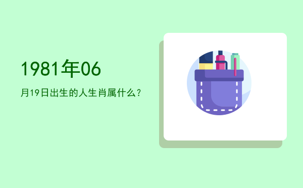 1981年06月19日出生的人生肖属什么?