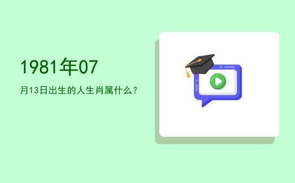 1981年07月13日出生的人生肖属什么?