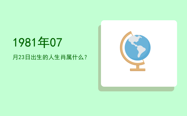 1981年07月23日出生的人生肖属什么？