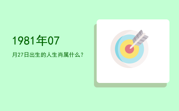 1981年07月27日出生的人生肖属什么?