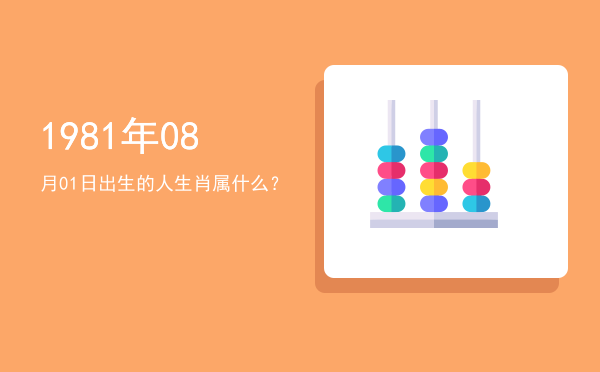 1981年08月01日出生的人生肖属什么?
