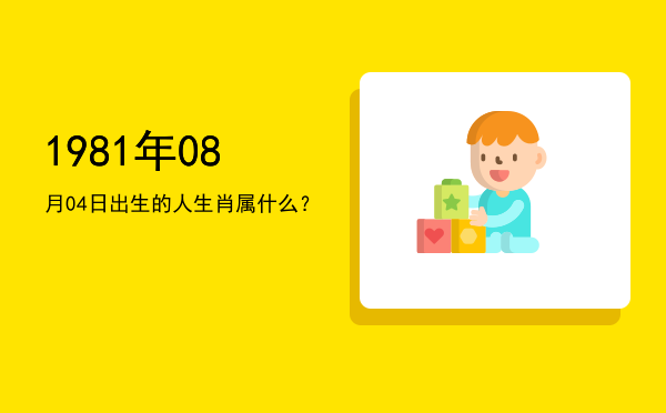1981年08月04日出生的人生肖属什么?