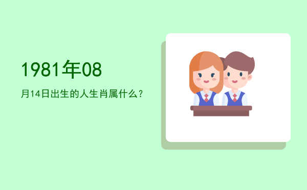 1981年08月14日出生的人生肖属什么?