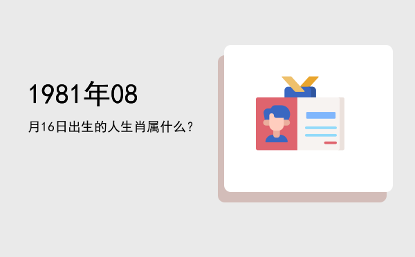 1981年08月16日出生的人生肖属什么?