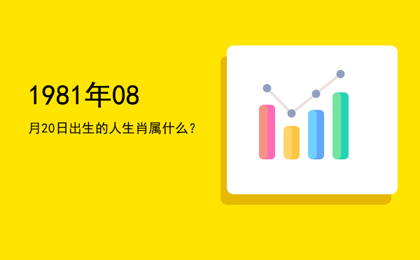 1981年08月20日出生的人生肖属什么?