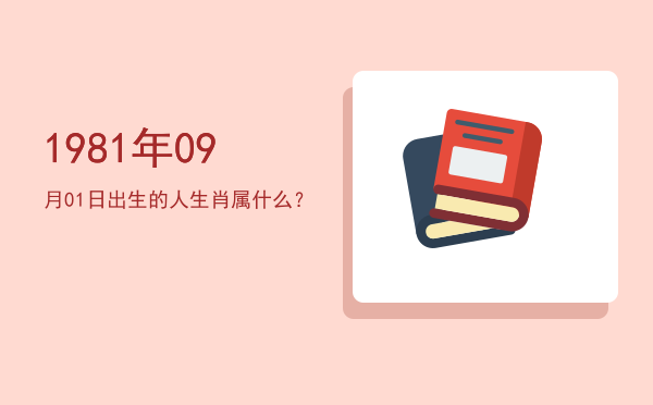 1981年09月01日出生的人生肖属什么?