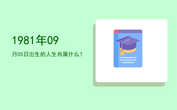 1981年09月05日出生的人生肖属什么?