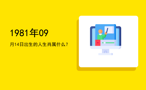 1981年09月14日出生的人生肖属什么?