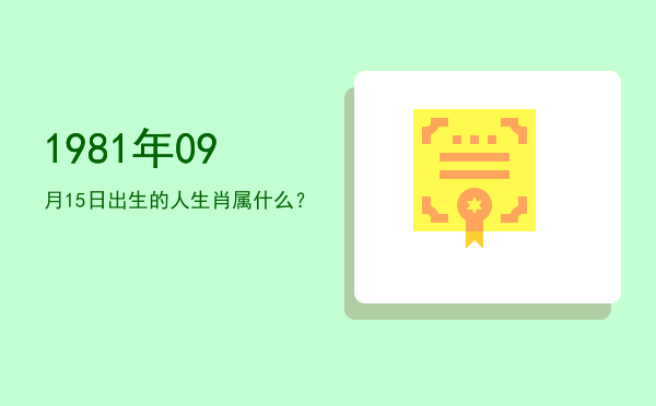 1981年09月15日出生的人生肖属什么?