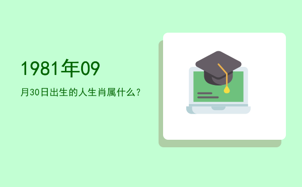 1981年09月30日出生的人生肖属什么?