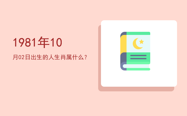 1981年10月02日出生的人生肖属什么?
